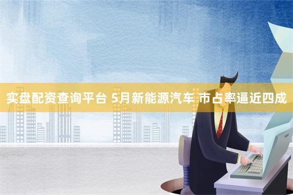 实盘配资查询平台 5月新能源汽车 市占率逼近四成