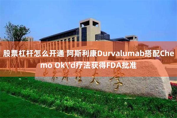 股票杠杆怎么开通 阿斯利康Durvalumab搭配Chemo Ok'd疗法获得FDA批准