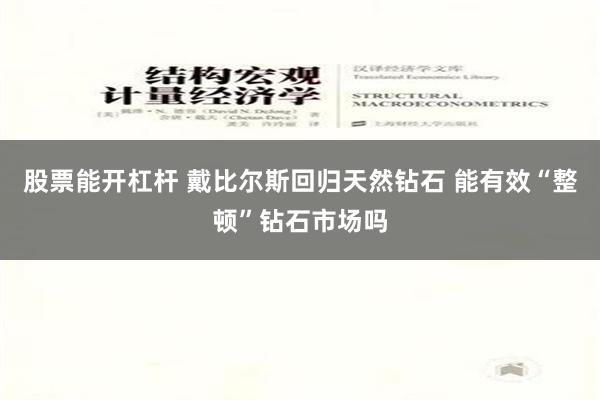 股票能开杠杆 戴比尔斯回归天然钻石 能有效“整顿”钻石市场吗