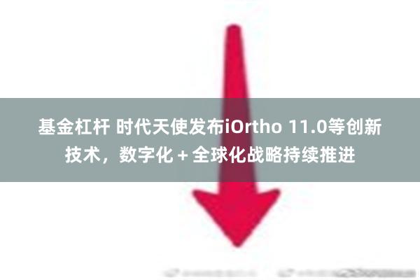 基金杠杆 时代天使发布iOrtho 11.0等创新技术，数字化＋全球化战略持续推进