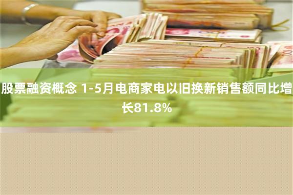 股票融资概念 1-5月电商家电以旧换新销售额同比增长81.8%