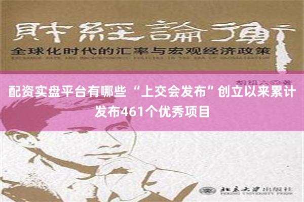 配资实盘平台有哪些 “上交会发布”创立以来累计发布461个优秀项目