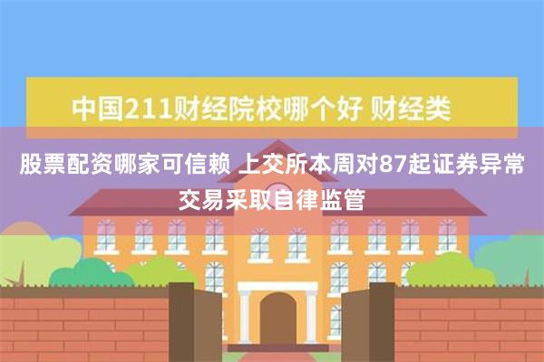 股票配资哪家可信赖 上交所本周对87起证券异常交易采取自律监管