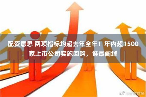 配资意思 两项指标均超去年全年！年内超1500家上市公司实施回购，谁最阔绰