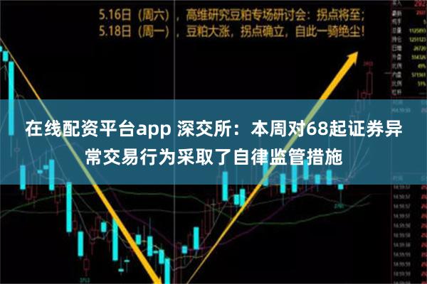 在线配资平台app 深交所：本周对68起证券异常交易行为采取了自律监管措施