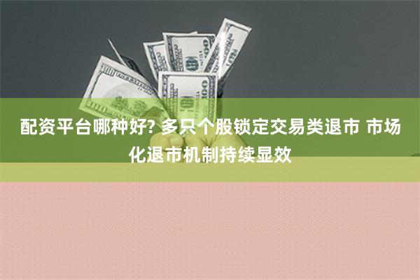 配资平台哪种好? 多只个股锁定交易类退市 市场化退市机制持续显效