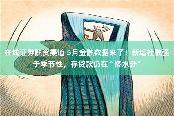 在线证劵融资渠道 5月金融数据来了！新增社融强于季节性，存贷款仍在“挤水分”