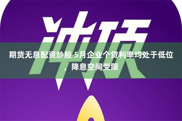 期货无息配资炒股 5月企业个贷利率均处于低位，降息空间受限