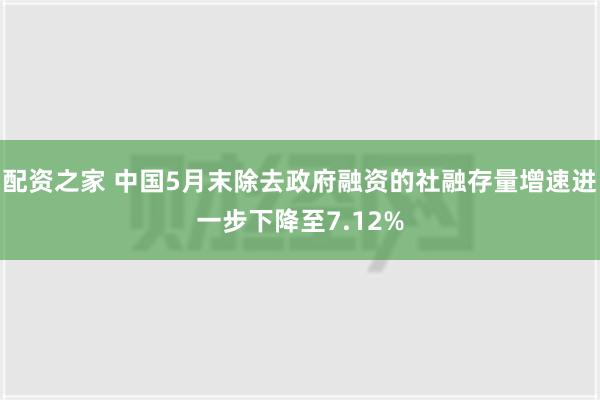 配资之家 中国5月末除去政府融资的社融存量增速进一步下降至7.12%