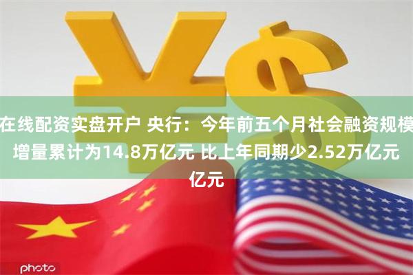 在线配资实盘开户 央行：今年前五个月社会融资规模增量累计为14.8万亿元 比上年同期少2.52万亿元