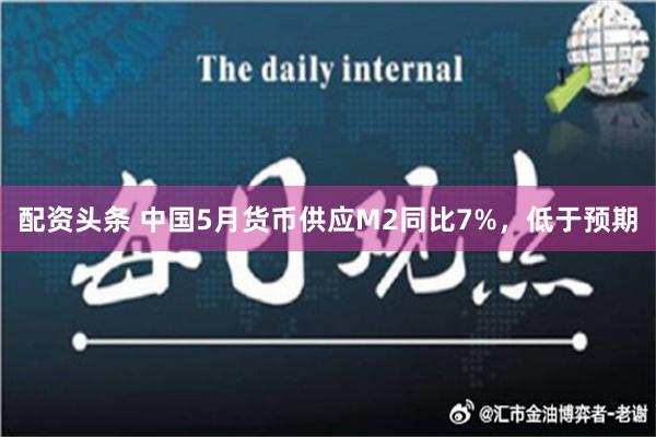 配资头条 中国5月货币供应M2同比7%，低于预期