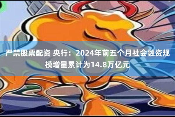 严禁股票配资 央行：2024年前五个月社会融资规模增量累计为14.8万亿元