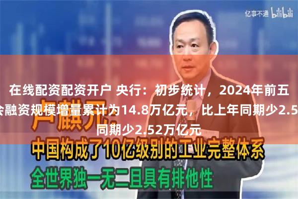 在线配资配资开户 央行：初步统计，2024年前五个月社会融资规模增量累计为14.8万亿元，比上年同期少2.52万亿元