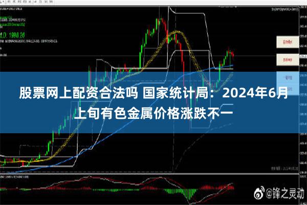 股票网上配资合法吗 国家统计局：2024年6月上旬有色金属价格涨跌不一