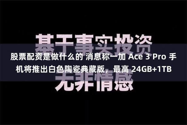 股票配资是做什么的 消息称一加 Ace 3 Pro 手机将推出白色陶瓷典藏版，最高 24GB+1TB