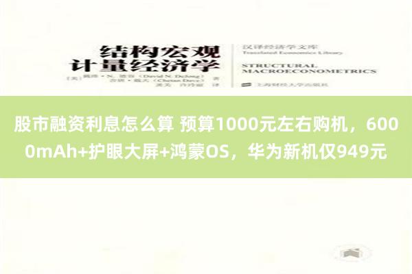 股市融资利息怎么算 预算1000元左右购机，6000mAh+护眼大屏+鸿蒙OS，华为新机仅949元