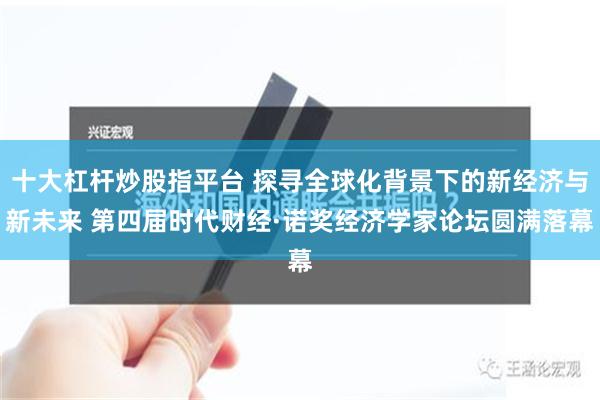 十大杠杆炒股指平台 探寻全球化背景下的新经济与新未来 第四届时代财经·诺奖经济学家论坛圆满落幕