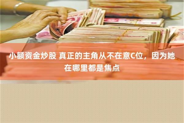 小额资金炒股 真正的主角从不在意C位，因为她在哪里都是焦点