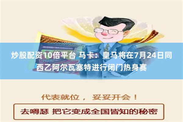 炒股配资10倍平台 马卡：皇马将在7月24日同西乙阿尔瓦塞特进行闭门热身赛