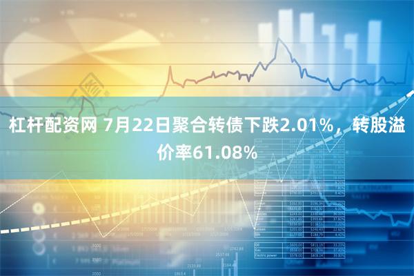 杠杆配资网 7月22日聚合转债下跌2.01%，转股溢价率61.08%