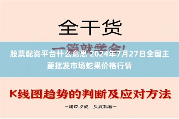 股票配资平台什么意思 2024年7月27日全国主要批发市场蛇果价格行情