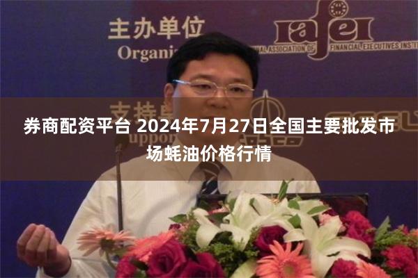 券商配资平台 2024年7月27日全国主要批发市场蚝油价格行情