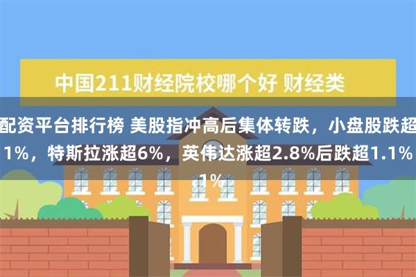 配资平台排行榜 美股指冲高后集体转跌，小盘股跌超1%，特斯拉涨超6%，英伟达涨超2.8%后跌超1.1%