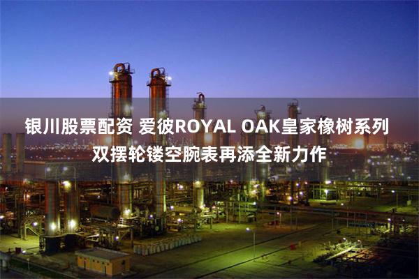 银川股票配资 爱彼ROYAL OAK皇家橡树系列 双摆轮镂空腕表再添全新力作