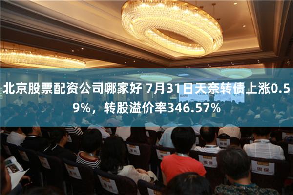 北京股票配资公司哪家好 7月31日天奈转债上涨0.59%，转股溢价率346.57%