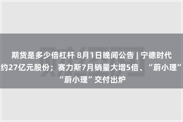 期货是多少倍杠杆 8月1日晚间公告 | 宁德时代累计回购约27亿元股份；赛力斯7月销量大增5倍、“蔚小理”交付出炉