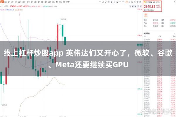 线上杠杆炒股app 英伟达们又开心了，微软、谷歌、Meta还要继续买GPU