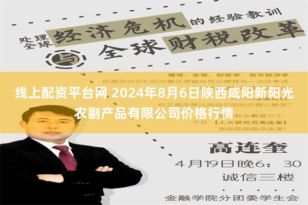 线上配资平台网 2024年8月6日陕西咸阳新阳光农副产品有限公司价格行情