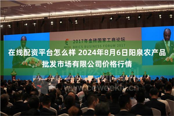 在线配资平台怎么样 2024年8月6日阳泉农产品批发市场有限公司价格行情