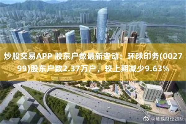 炒股交易APP 股东户数最新变动：环球印务(002799)股东户数2.37万户，较上期减少9.63%