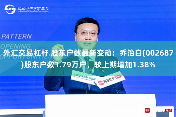 外汇交易杠杆 股东户数最新变动：乔治白(002687)股东户数1.79万户，较上期增加1.38%