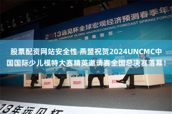 股票配资网站安全性 燕盟祝贺2024UNCMC中国国际少儿模特大赛精英邀请赛全国总决赛落幕！