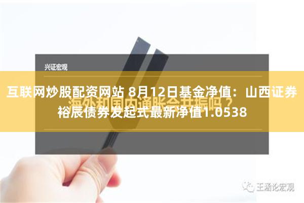 互联网炒股配资网站 8月12日基金净值：山西证券裕辰债券发起式最新净值1.0538