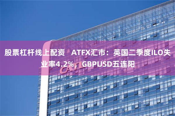 股票杠杆线上配资   ATFX汇市：英国二季度ILO失业率4.2%，GBPUSD五连阳