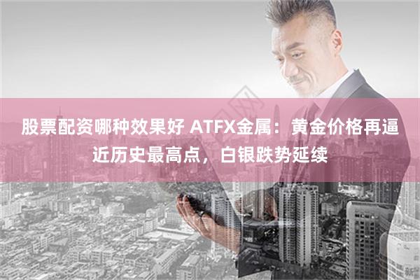 股票配资哪种效果好 ATFX金属：黄金价格再逼近历史最高点，白银跌势延续