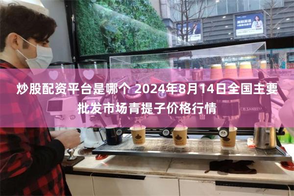 炒股配资平台是哪个 2024年8月14日全国主要批发市场青提子价格行情