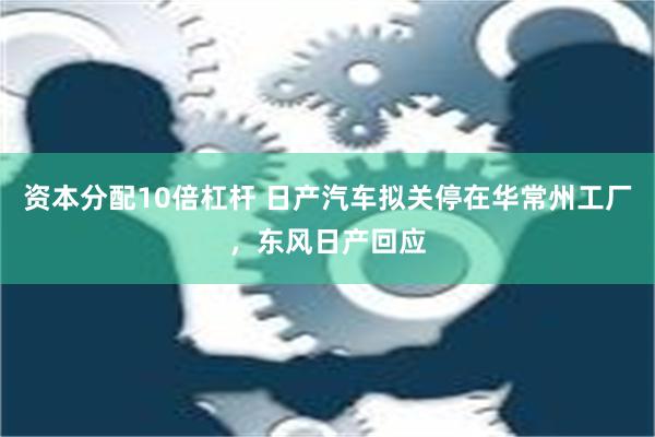 资本分配10倍杠杆 日产汽车拟关停在华常州工厂，东风日产回应