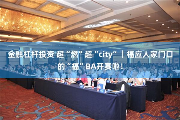 金融杠杆投资 超“燃”超“city”｜福应人家门口的“福”BA开赛啦！