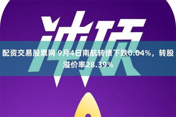 配资交易股票网 9月4日南航转债下跌0.04%，转股溢价率28.39%