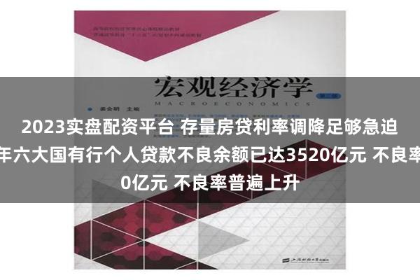 2023实盘配资平台 存量房贷利率调降足够急迫吗？上半年六大国有行个人贷款不良余额已达3520亿元 不良率普遍上升