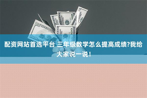 配资网站首选平台 三年级数学怎么提高成绩?我给大家说一说！