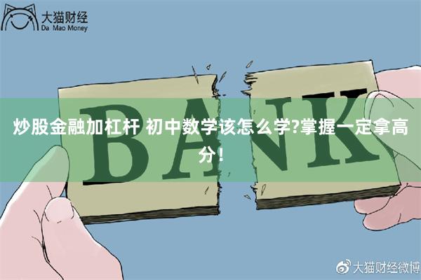 炒股金融加杠杆 初中数学该怎么学?掌握一定拿高分！