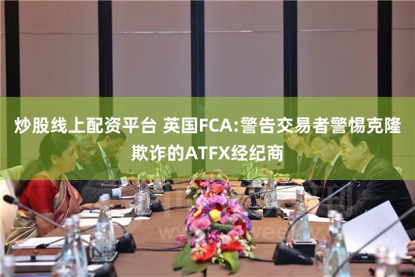 炒股线上配资平台 英国FCA:警告交易者警惕克隆欺诈的ATFX经纪商