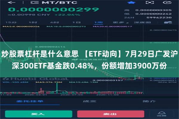 炒股票杠杆是什么意思 【ETF动向】7月29日广发沪深300ETF基金跌0.48%，份额增加3900万份