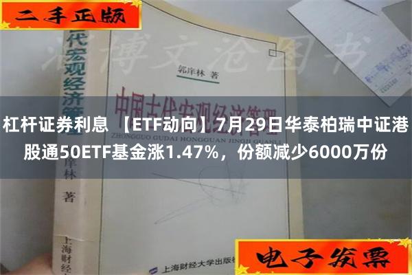 杠杆证券利息 【ETF动向】7月29日华泰柏瑞中证港股通50ETF基金涨1.47%，份额减少6000万份