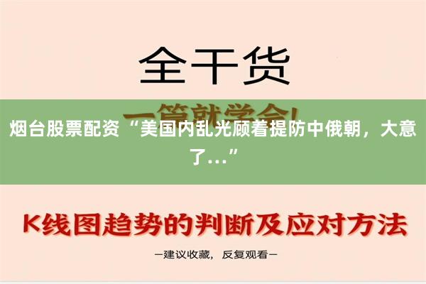 烟台股票配资 “美国内乱光顾着提防中俄朝，大意了…”